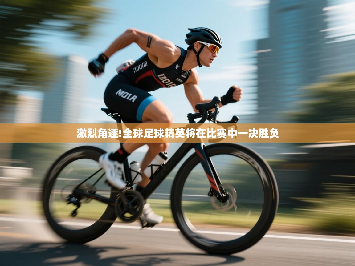 激烈角逐!全球足球精英将在比赛中一决胜负