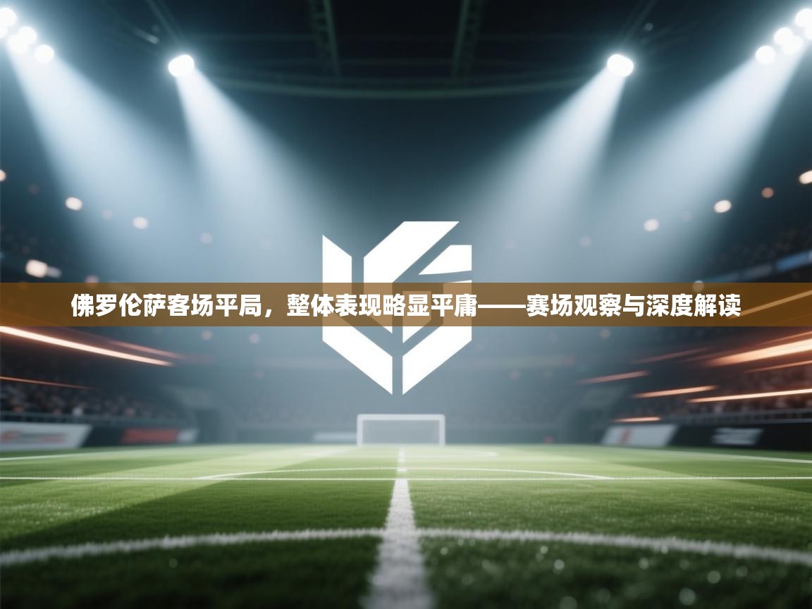 佛罗伦萨客场平局，整体表现略显平庸——赛场观察与深度解读  第2张