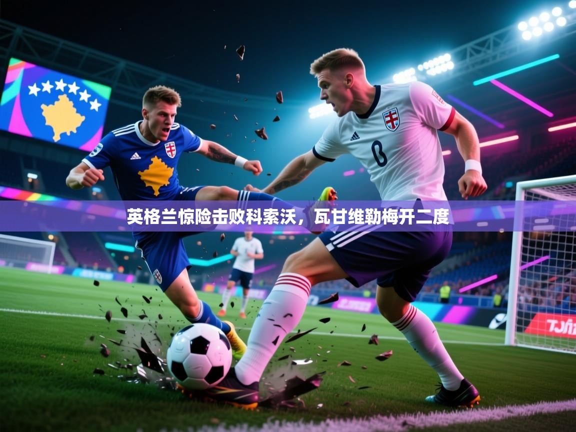 英格兰惊险击败科索沃，瓦甘维勒梅开二度  第2张